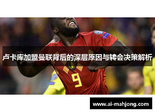 卢卡库加盟曼联背后的深层原因与转会决策解析