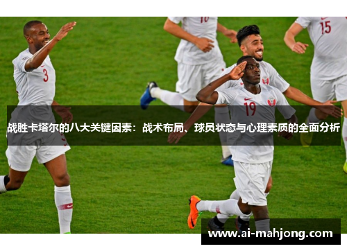 战胜卡塔尔的八大关键因素:战术布局、球员状态与心理素质的全面分析 战胜卡塔尔的八大关键因素:战术布局、球员状态与心理素质的全面分析