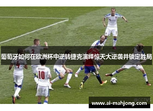 葡萄牙如何在欧洲杯中逆转捷克演绎惊天大逆袭并锁定胜局