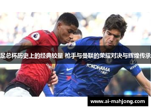 足总杯历史上的经典较量 枪手与曼联的荣耀对决与辉煌传承