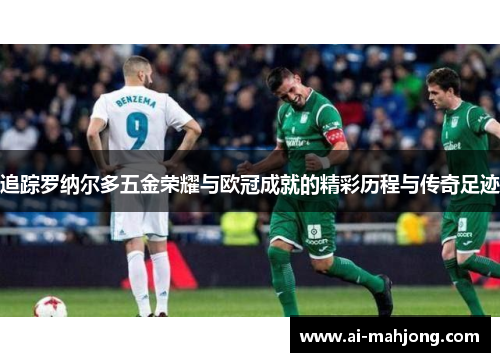 追踪罗纳尔多五金荣耀与欧冠成就的精彩历程与传奇足迹