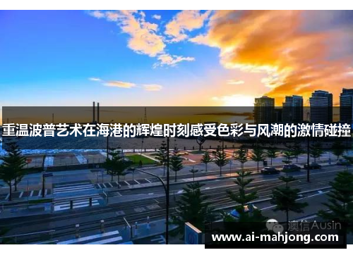 重温波普艺术在海港的辉煌时刻感受色彩与风潮的激情碰撞