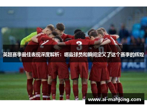 英超赛季最佳表现深度解析:哪些球员和瞬间定义了这个赛季的辉煌 英超赛季最佳表现深度解析:哪些球员和瞬间定义了这个赛季的辉煌