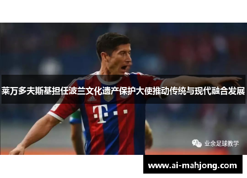 莱万多夫斯基担任波兰文化遗产保护大使推动传统与现代融合发展