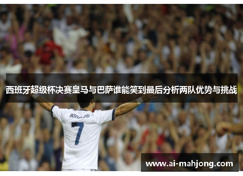 西班牙超级杯决赛皇马与巴萨谁能笑到最后分析两队优势与挑战 西班牙超级杯决赛皇马与巴萨谁能笑到最后分析两队优势与挑战