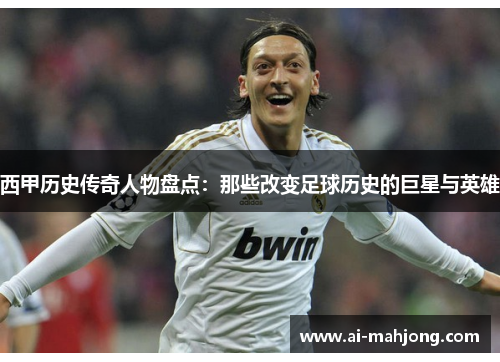 西甲历史传奇人物盘点:那些改变足球历史的巨星与英雄 西甲历史传奇人物盘点:那些改变足球历史的巨星与英雄