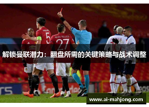 解锁曼联潜力:翻盘所需的关键策略与战术调整 解锁曼联潜力:翻盘所需的关键策略与战术调整