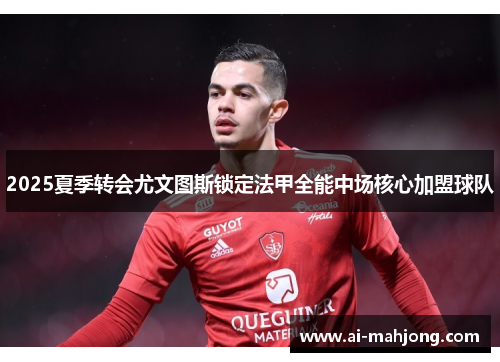 2025夏季转会尤文图斯锁定法甲全能中场核心加盟球队