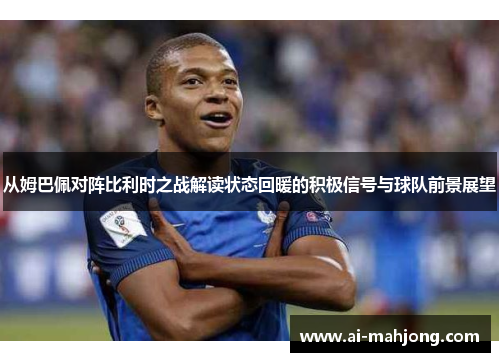 从姆巴佩对阵比利时之战解读状态回暖的积极信号与球队前景展望