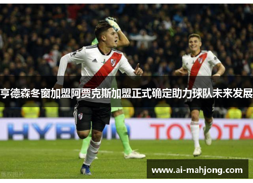 亨德森冬窗加盟阿贾克斯加盟正式确定助力球队未来发展 亨德森冬窗加盟阿贾克斯加盟正式确定助力球队未来发展
