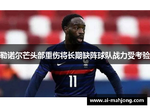 勒诺尔芒头部重伤将长期缺阵球队战力受考验 勒诺尔芒头部重伤将长期缺阵球队战力受考验