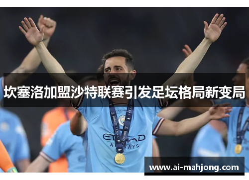 坎塞洛加盟沙特联赛引发足坛格局新变局 坎塞洛加盟沙特联赛引发足坛格局新变局