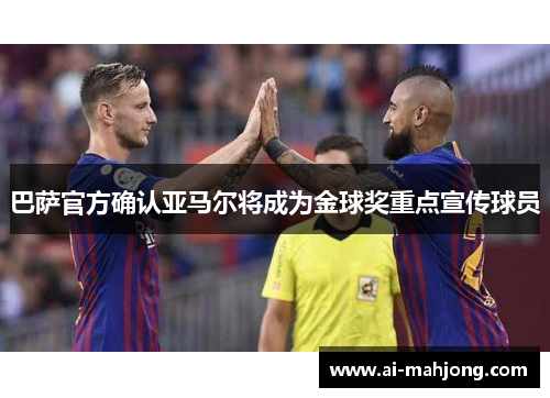 巴萨官方确认亚马尔将成为金球奖重点宣传球员 巴萨官方确认亚马尔将成为金球奖重点宣传球员