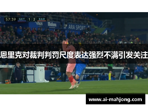 恩里克对裁判判罚尺度表达强烈不满引发关注 恩里克对裁判判罚尺度表达强烈不满引发关注