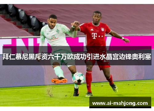 拜仁慕尼黑斥资六千万欧成功引进水晶宫边锋奥利塞 拜仁慕尼黑斥资六千万欧成功引进水晶宫边锋奥利塞