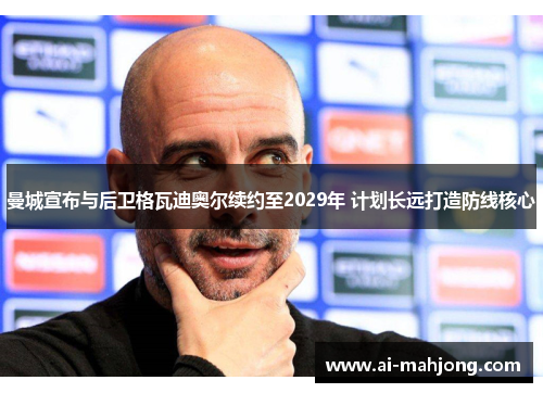 曼城宣布与后卫格瓦迪奥尔续约至2029年 计划长远打造防线核心 曼城宣布与后卫格瓦迪奥尔续约至2029年 计划长远打造防线核心