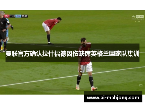 曼联官方确认拉什福德因伤缺席英格兰国家队集训