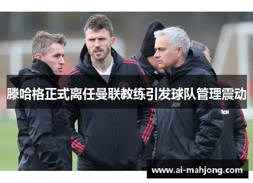 滕哈格正式离任曼联教练引发球队管理震动 滕哈格正式离任曼联教练引发球队管理震动
