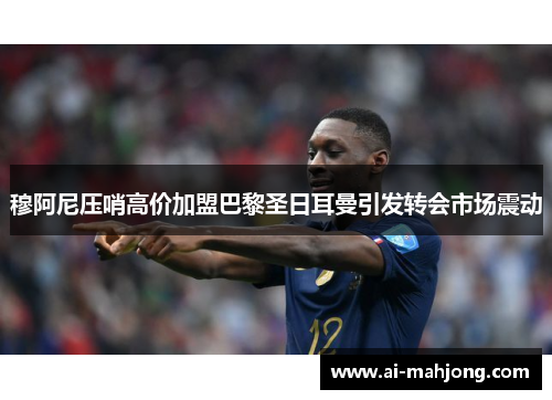 穆阿尼压哨高价加盟巴黎圣日耳曼引发转会市场震动 穆阿尼压哨高价加盟巴黎圣日耳曼引发转会市场震动