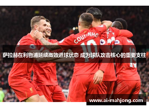 萨拉赫在利物浦延续高效进球状态 成为球队攻击核心的重要支柱 萨拉赫在利物浦延续高效进球状态 成为球队攻击核心的重要支柱