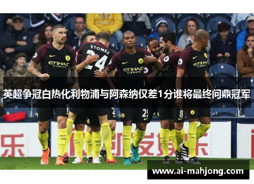 英超争冠白热化利物浦与阿森纳仅差1分谁将最终问鼎冠军