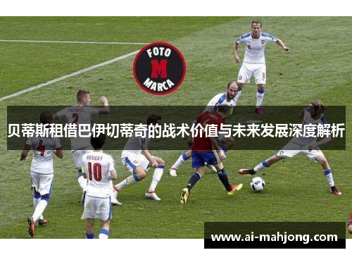 贝蒂斯租借巴伊切蒂奇的战术价值与未来发展深度解析