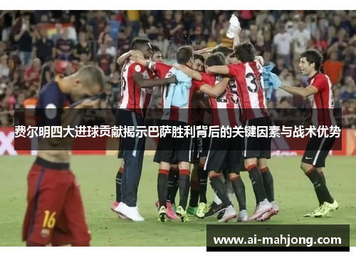 费尔明四大进球贡献揭示巴萨胜利背后的关键因素与战术优势