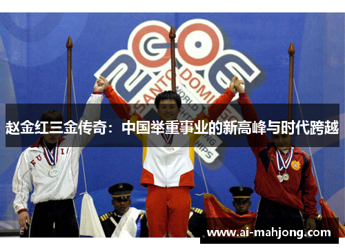 赵金红三金传奇：中国举重事业的新高峰与时代跨越