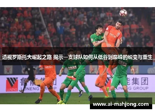 透视罗斯托夫崛起之路 揭示一支球队如何从低谷到巅峰的蜕变与重生
