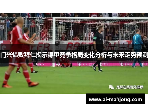 门兴惜败拜仁揭示德甲竞争格局变化分析与未来走势预测