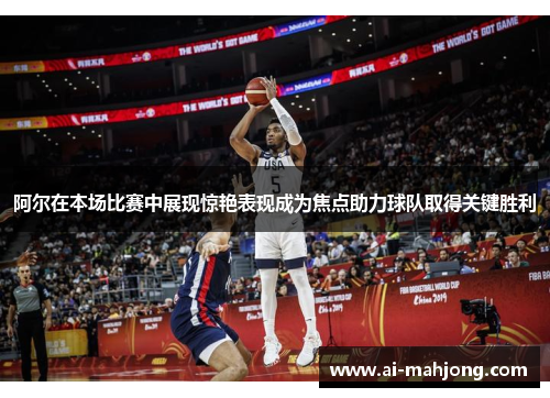 阿尔在本场比赛中展现惊艳表现成为焦点助力球队取得关键胜利