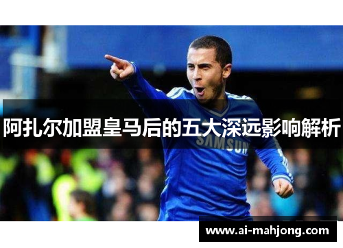 阿扎尔加盟皇马后的五大深远影响解析