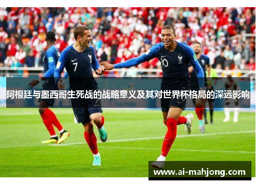 阿根廷与墨西哥生死战的战略意义及其对世界杯格局的深远影响