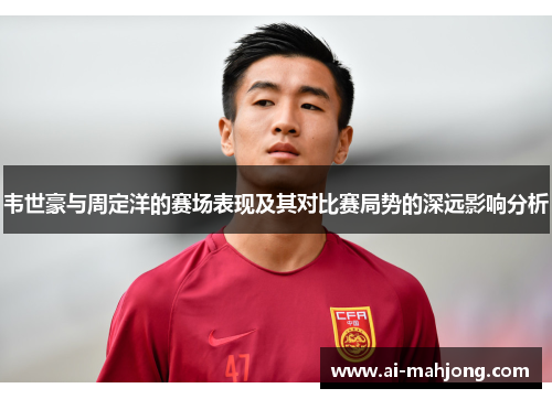 韦世豪与周定洋的赛场表现及其对比赛局势的深远影响分析