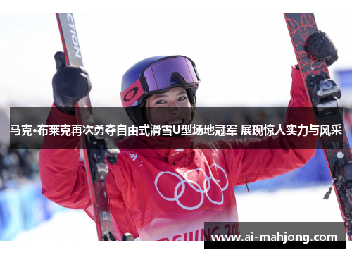 马克·布莱克再次勇夺自由式滑雪U型场地冠军 展现惊人实力与风采