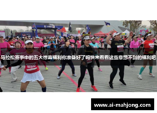 马拉松赛事中的五大惊喜福利你准备好了吗快来看看这些意想不到的福利吧