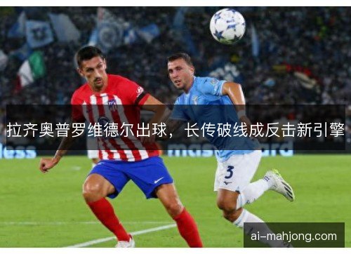 拉齐奥普罗维德尔出球，长传破线成反击新引擎